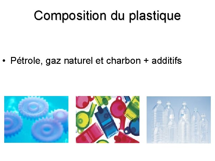 Composition du plastique • Pétrole, gaz naturel et charbon + additifs 