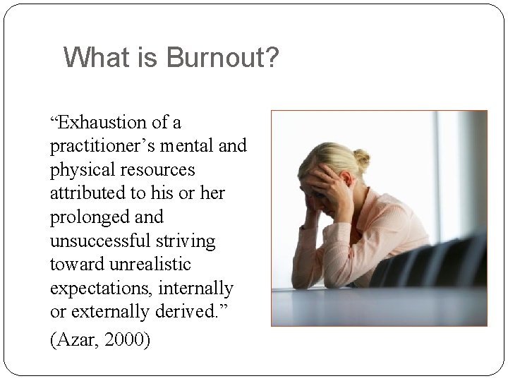  What is Burnout? “Exhaustion of a practitioner’s mental and physical resources attributed to