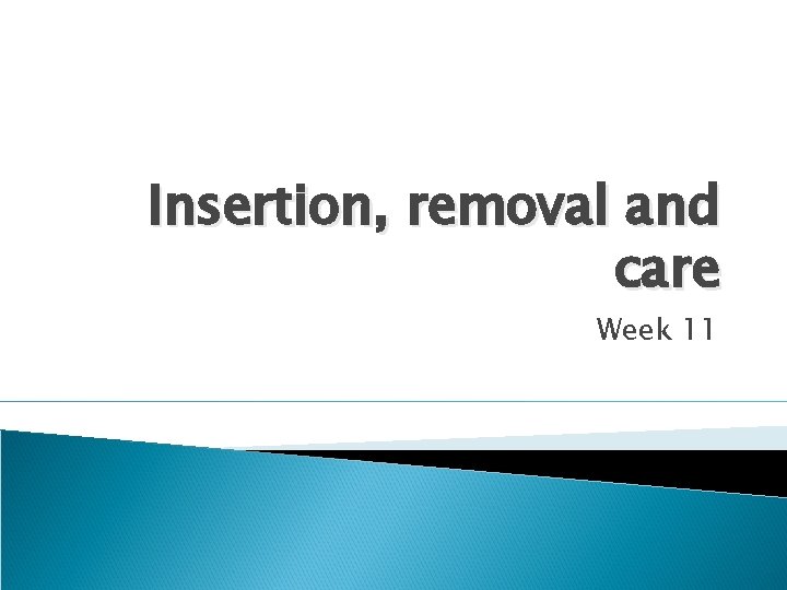 Insertion, removal and care Week 11 