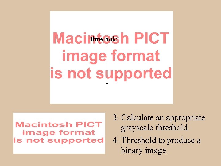 threshold 3. Calculate an appropriate grayscale threshold. 4. Threshold to produce a binary image.