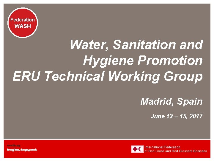 Federation WASH Water, Sanitation and Hygiene Promotion ERU Technical Working Group Madrid, Spain June