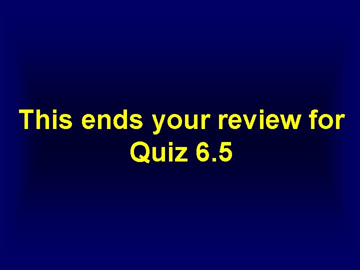 This ends your review for Quiz 6. 5 