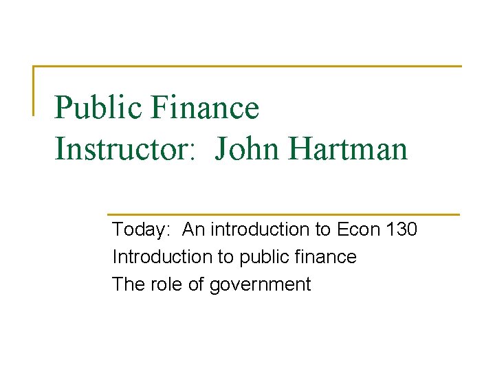 Public Finance Instructor: John Hartman Today: An introduction to Econ 130 Introduction to public