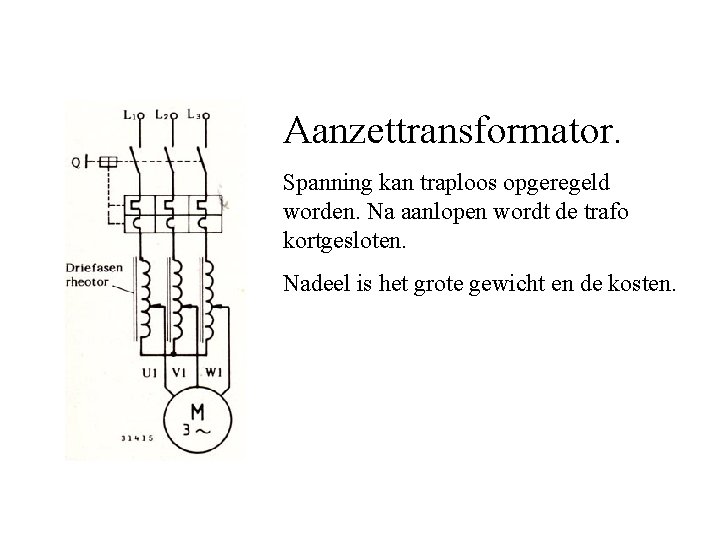 Aanzettransformator. Spanning kan traploos opgeregeld worden. Na aanlopen wordt de trafo kortgesloten. Nadeel is