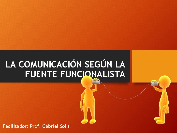 LA COMUNICACIÓN SEGÚN LA FUENTE FUNCIONALISTA Facilitador: Prof. Gabriel Solis LA COMUNICACIÓN SEGÚN LA FUENTE FUNCIONALISTA Facilitador: Prof. Gabriel Solis