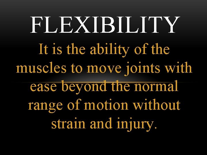 FLEXIBILITY It is the ability of the muscles to move joints with ease beyond