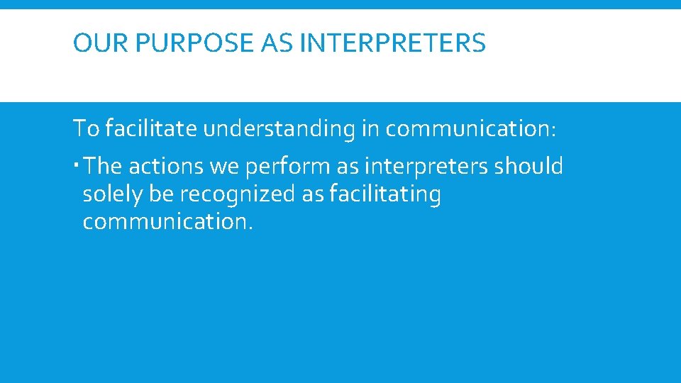 OUR PURPOSE AS INTERPRETERS To facilitate understanding in communication: The actions we perform as