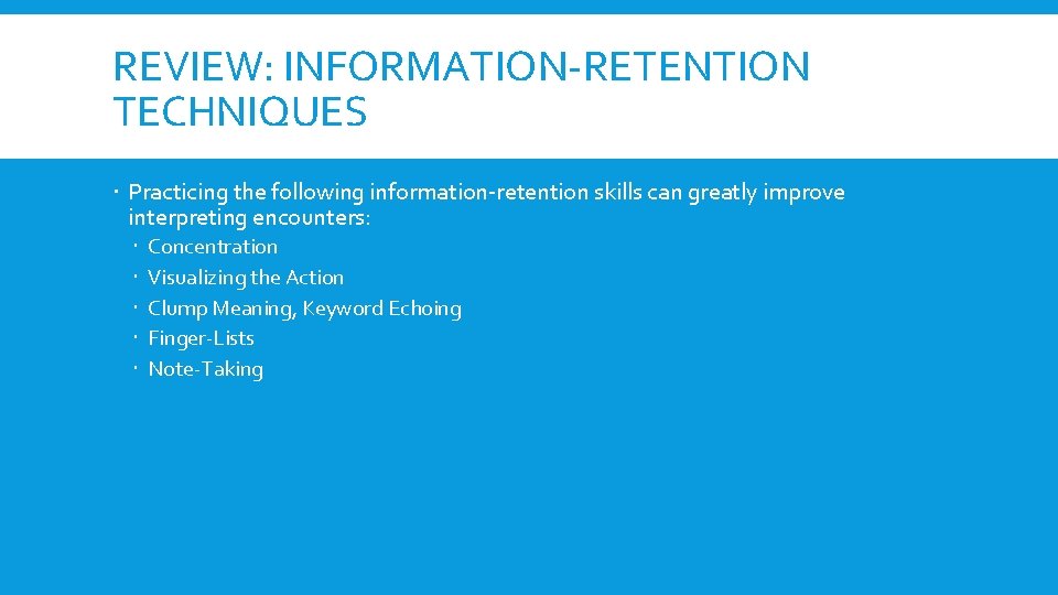 REVIEW: INFORMATION-RETENTION TECHNIQUES Practicing the following information-retention skills can greatly improve interpreting encounters: Concentration