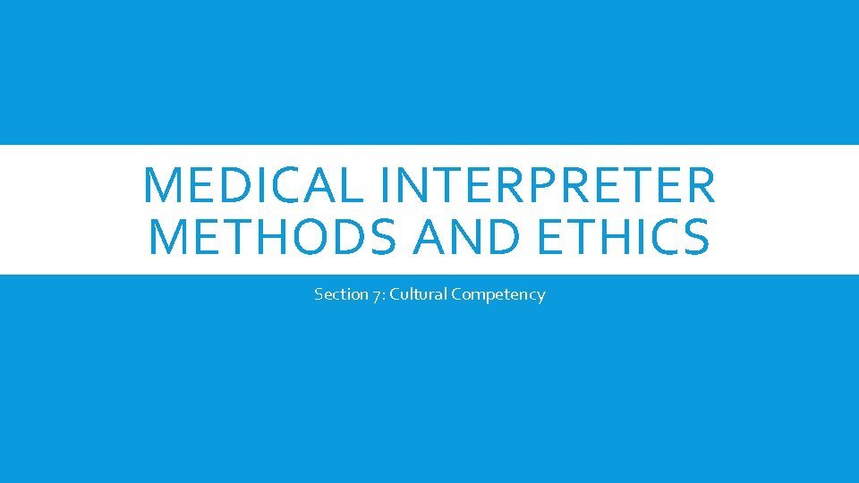 MEDICAL INTERPRETER METHODS AND ETHICS Section 7: Cultural Competency 