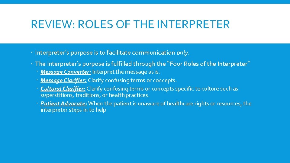 REVIEW: ROLES OF THE INTERPRETER Interpreter’s purpose is to facilitate communication only. The interpreter’s
