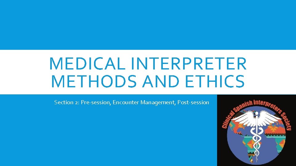 MEDICAL INTERPRETER METHODS AND ETHICS Section 2: Pre-session, Encounter Management, Post-session 