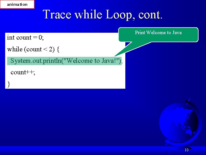 animation Trace while Loop, cont. int count = 0; Print Welcome to Java while