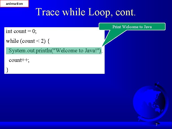 animation Trace while Loop, cont. int count = 0; Print Welcome to Java while