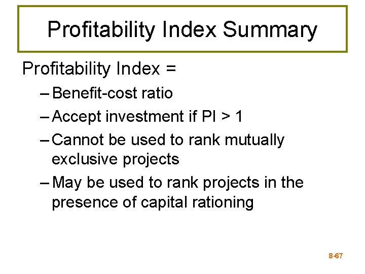 Profitability Index Summary Profitability Index = – Benefit-cost ratio – Accept investment if PI