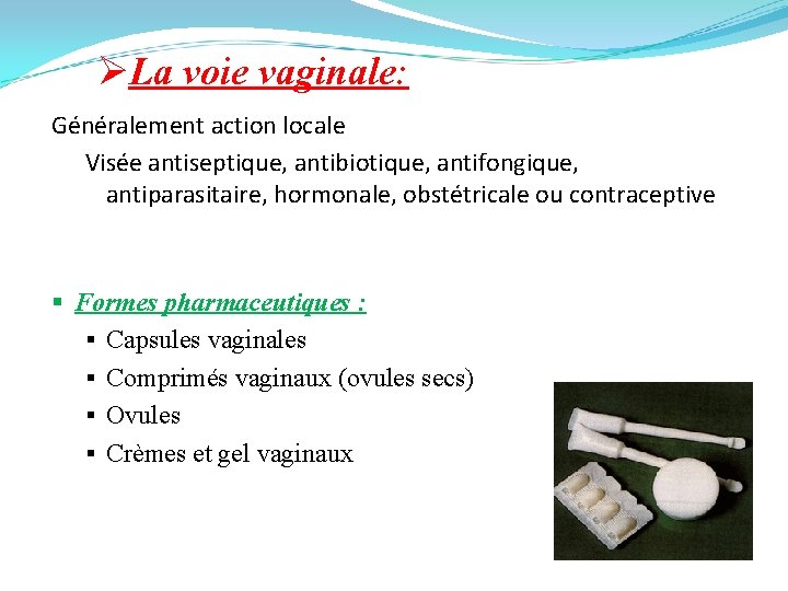 ØLa voie vaginale: Généralement action locale Visée antiseptique, antibiotique, antifongique, antiparasitaire, hormonale, obstétricale ou