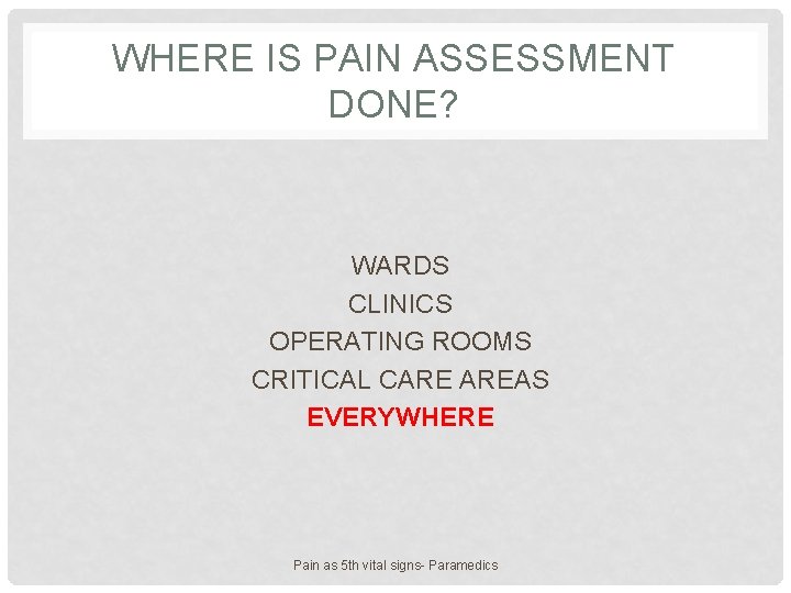 WHERE IS PAIN ASSESSMENT DONE? WARDS CLINICS OPERATING ROOMS CRITICAL CARE AREAS EVERYWHERE Pain