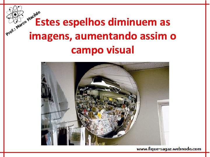 Estes espelhos diminuem as imagens, aumentando assim o campo visual 