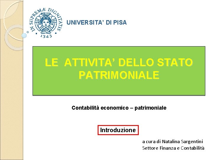 UNIVERSITA’ DI PISA LE ATTIVITA’ DELLO STATO PATRIMONIALE Contabilità economico – patrimoniale Introduzione a