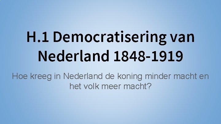 H. 1 Democratisering van Nederland 1848 -1919 Hoe kreeg in Nederland de koning minder