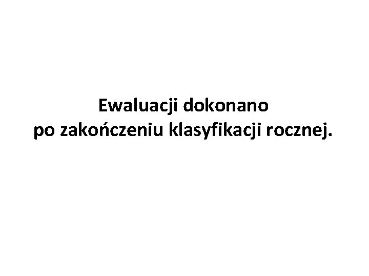 Ewaluacji dokonano po zakończeniu klasyfikacji rocznej. 