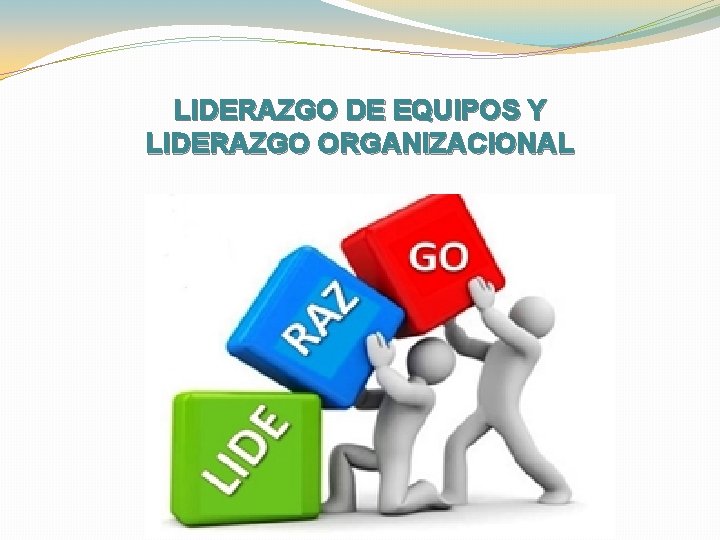 LIDERAZGO DE EQUIPOS Y LIDERAZGO ORGANIZACIONAL 