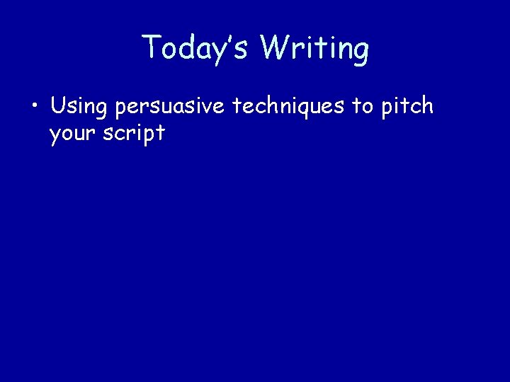 Today’s Writing • Using persuasive techniques to pitch your script 