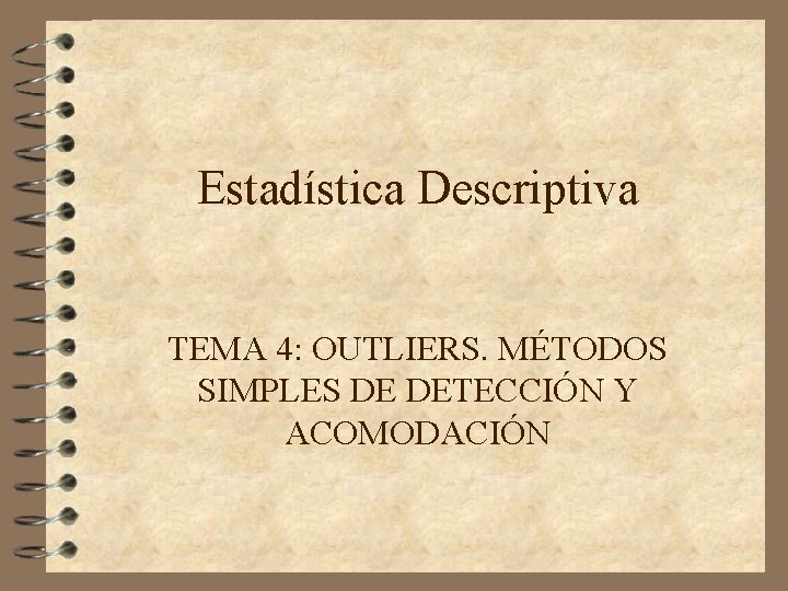 Estadística Descriptiva TEMA 4: OUTLIERS. MÉTODOS SIMPLES DE DETECCIÓN Y ACOMODACIÓN Estadística Descriptiva TEMA 4: OUTLIERS. MÉTODOS SIMPLES DE DETECCIÓN Y ACOMODACIÓN