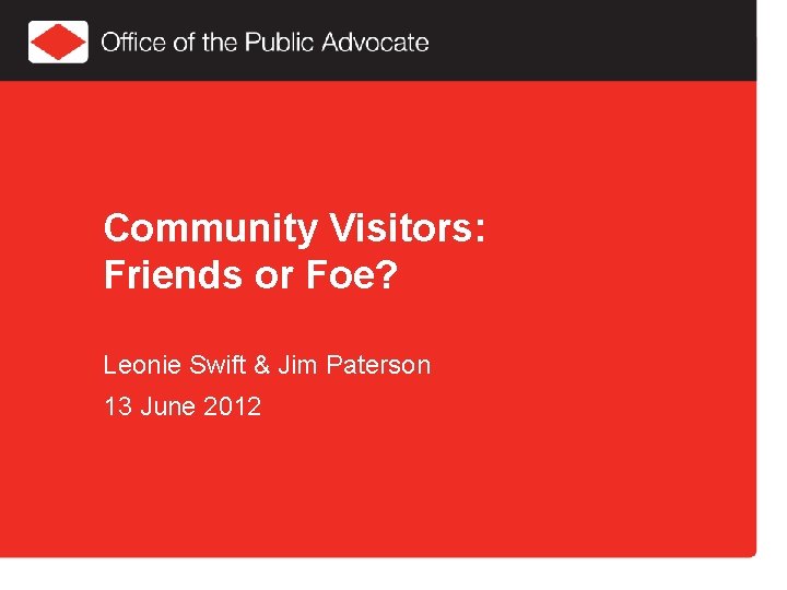 Community Visitors: Friends or Foe? Leonie Swift & Jim Paterson 13 June 2012 