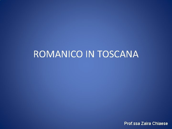 ROMANICO IN TOSCANA Prof. ssa Zaira Chiaese 