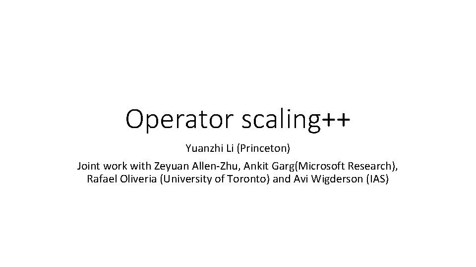 Operator scaling++ Yuanzhi Li (Princeton) Joint work with Zeyuan Allen-Zhu, Ankit Garg(Microsoft Research), Rafael