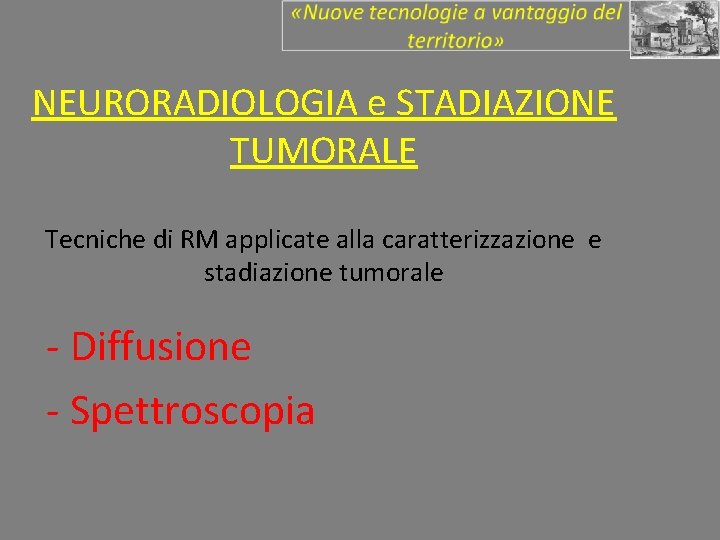 NEURORADIOLOGIA e STADIAZIONE TUMORALE Tecniche di RM applicate alla caratterizzazione e stadiazione tumorale -