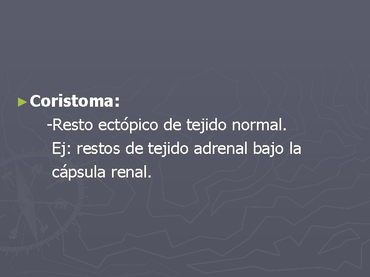 ► Coristoma: -Resto ectópico de tejido normal. Ej: restos de tejido adrenal bajo la