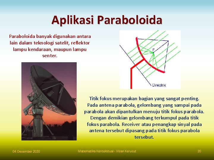 Aplikasi Paraboloida banyak digunakan antara lain dalam teknologi satelit, reflektor lampu kendaraan, maupun lampu