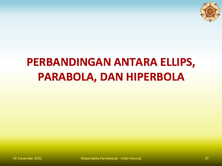 PERBANDINGAN ANTARA ELLIPS, PARABOLA, DAN HIPERBOLA 04 Desember 2020 Matematika Kontekstual - Irisan Kerucut