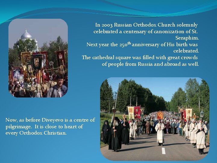 In 2003 Russian Orthodox Church solemnly celebrated a centenary of canonization of St. Seraphim. In 2003 Russian Orthodox Church solemnly celebrated a centenary of canonization of St. Seraphim.