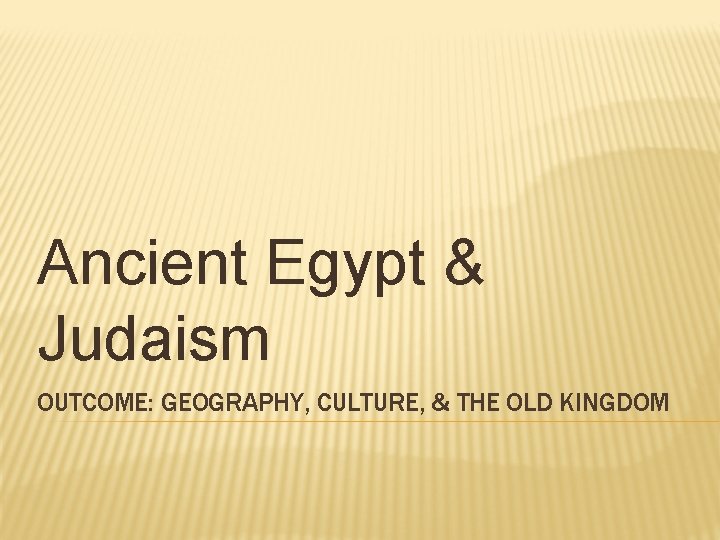 Ancient Egypt & Judaism OUTCOME: GEOGRAPHY, CULTURE, & THE OLD KINGDOM 