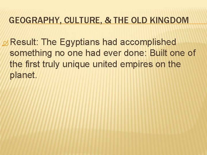 GEOGRAPHY, CULTURE, & THE OLD KINGDOM Result: The Egyptians had accomplished something no one
