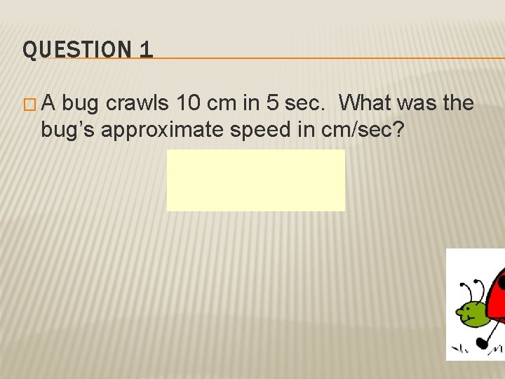 QUESTION 1 �A bug crawls 10 cm in 5 sec. What was the bug’s