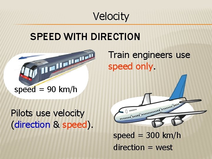 Velocity SPEED WITH DIRECTION Train engineers use speed only. speed = 90 km/h Pilots