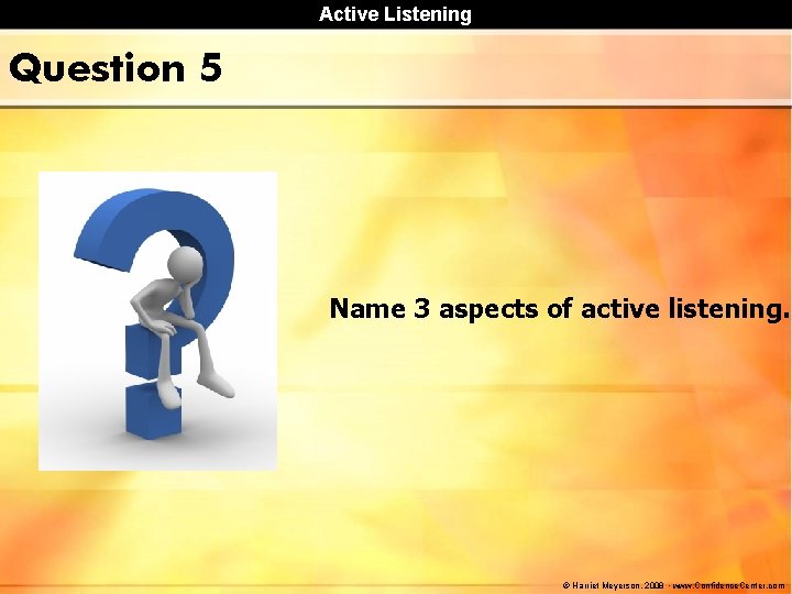 Active Listening Question 5 Name 3 aspects of active listening. © Harriet Meyerson, 2008 Active Listening Question 5 Name 3 aspects of active listening. © Harriet Meyerson, 2008