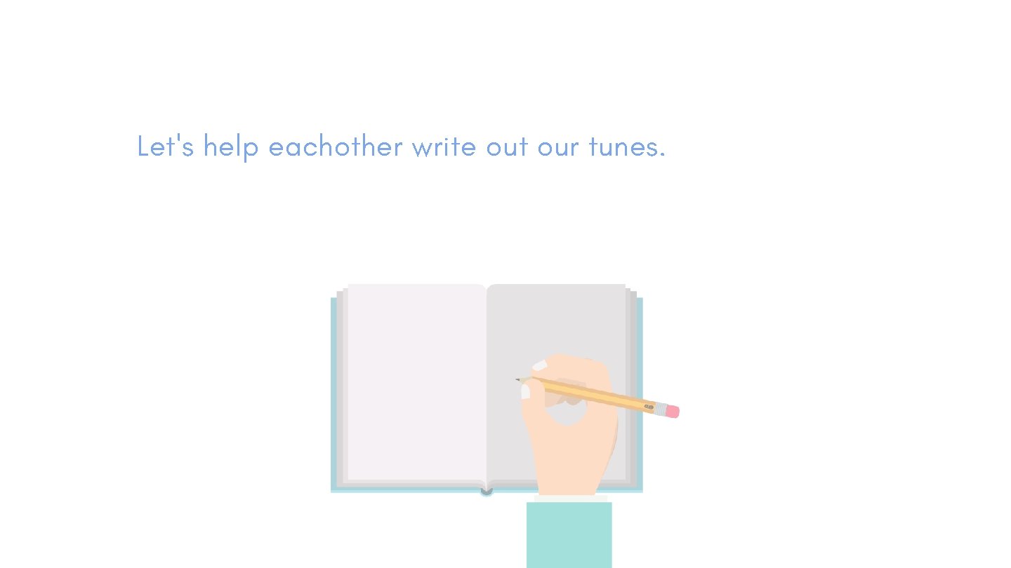 Let's help eachother write out our tunes. 