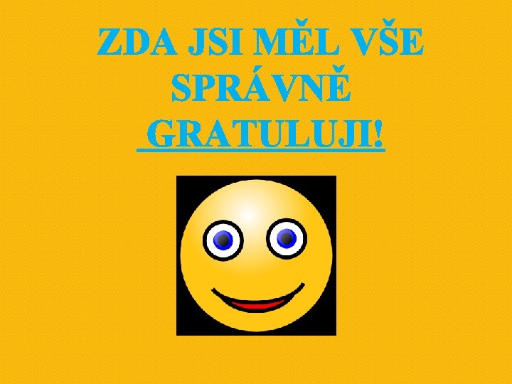 ZDA JSI MĚL VŠE SPRÁVNĚ GRATULUJI! ZDA JSI MĚL VŠE SPRÁVNĚ GRATULUJI!