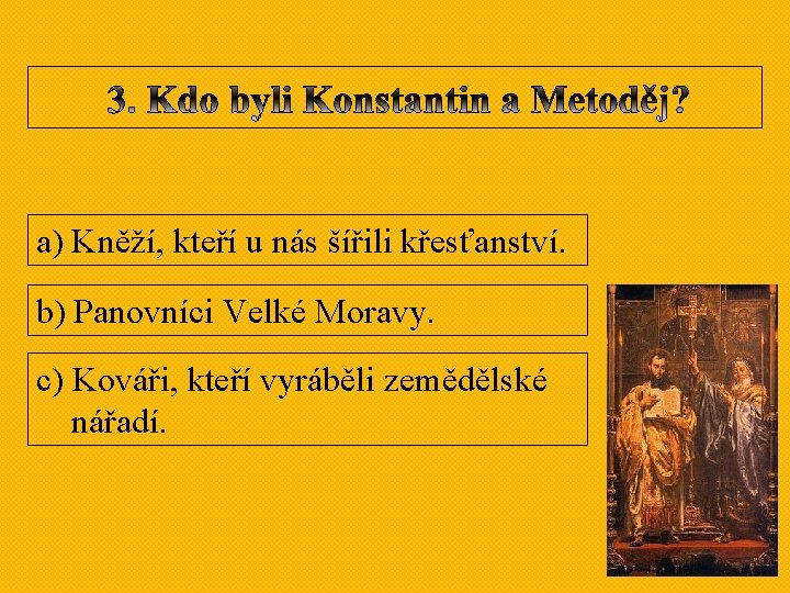 a) Kněží, kteří u nás šířili křesťanství. b) Panovníci Velké Moravy. c) Kováři, kteří a) Kněží, kteří u nás šířili křesťanství. b) Panovníci Velké Moravy. c) Kováři, kteří