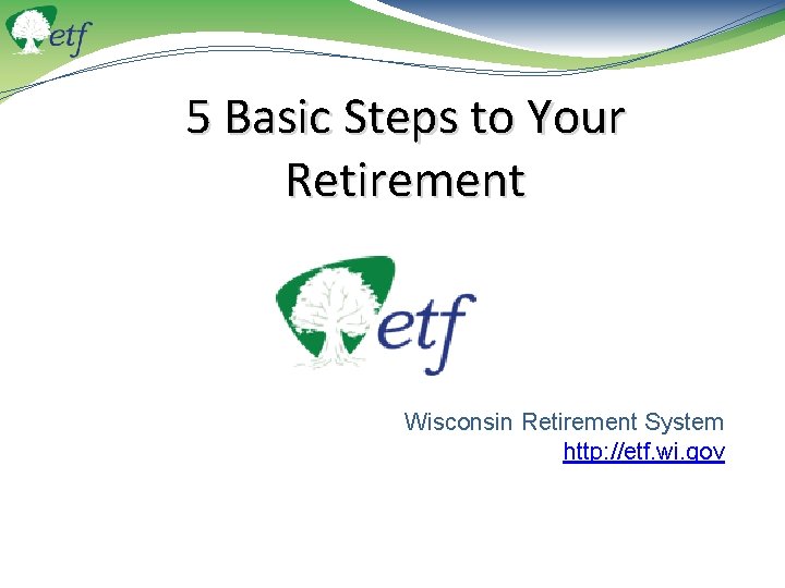 5 Basic Steps to Your Retirement Wisconsin Retirement System http: //etf. wi. gov 