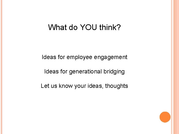 What do YOU think? Ideas for employee engagement Ideas for generational bridging Let us