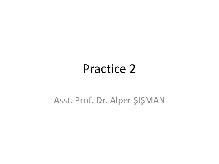 Practice 2 Asst. Prof. Dr. Alper ŞİŞMAN 