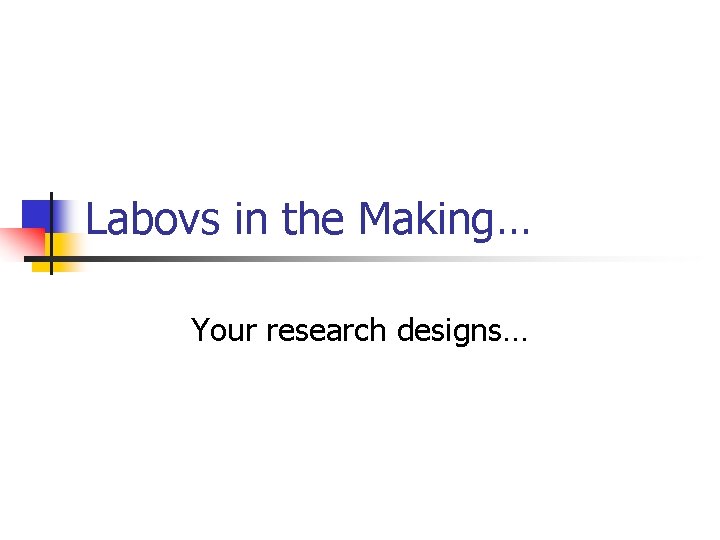 Labovs in the Making… Your research designs… 