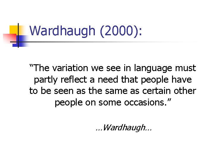 Wardhaugh (2000): “The variation we see in language must partly reflect a need that