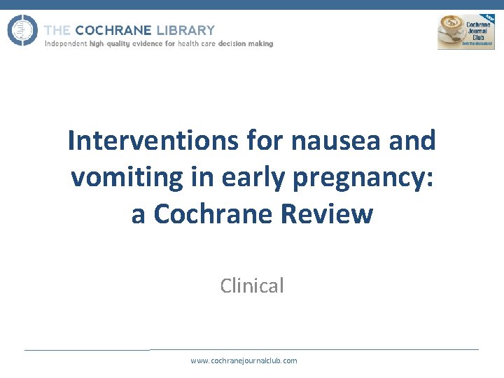 Interventions for nausea and vomiting in early pregnancy: a Cochrane Review Clinical www. cochranejournalclub.