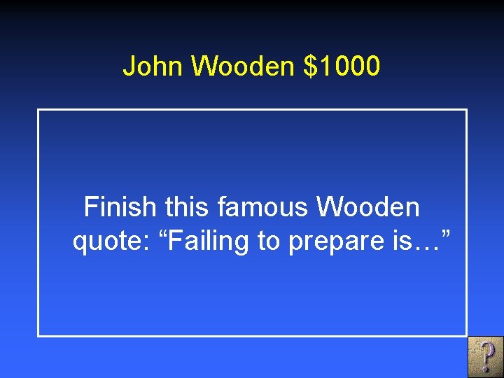 John Wooden $1000 Finish this famous Wooden quote: “Failing to prepare is…” 